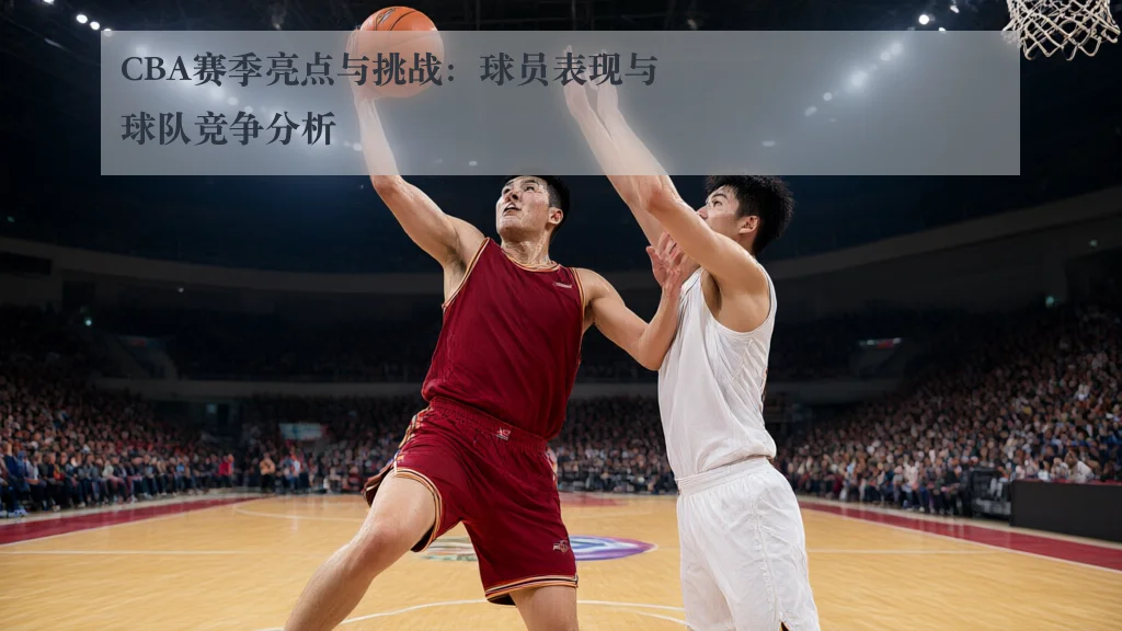 CBA赛季亮点与挑战:球员表现与球队竞争分析