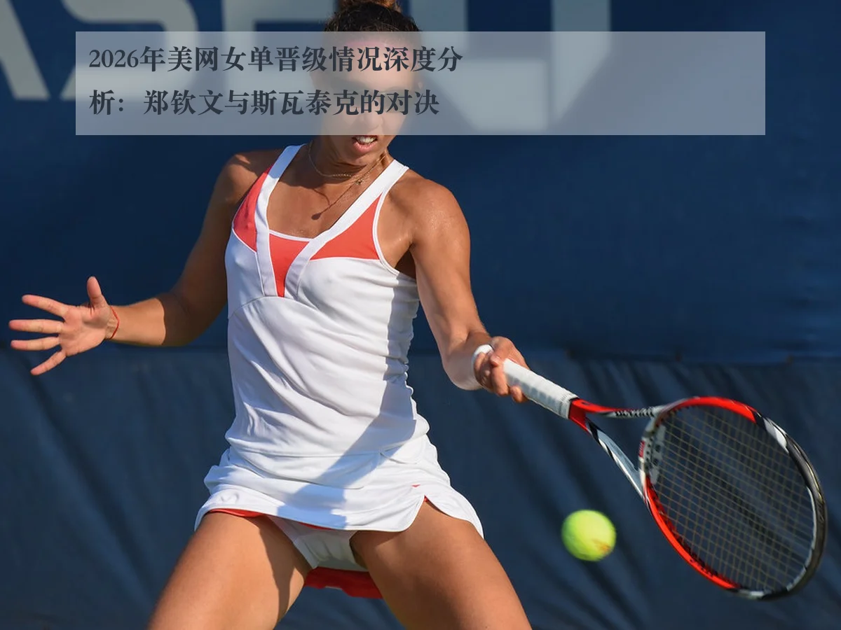 2026年美网女单晋级情况深度分析:郑钦文与斯瓦泰克的对决